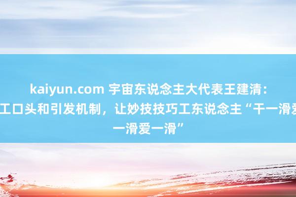 kaiyun.com 宇宙东说念主大代表王建清：调动用工口头和引发机制，让妙技技巧工东说念主“干一滑爱一滑”