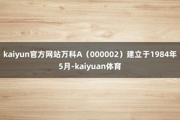 kaiyun官方网站万科A（000002）建立于1984年5月-kaiyuan体育