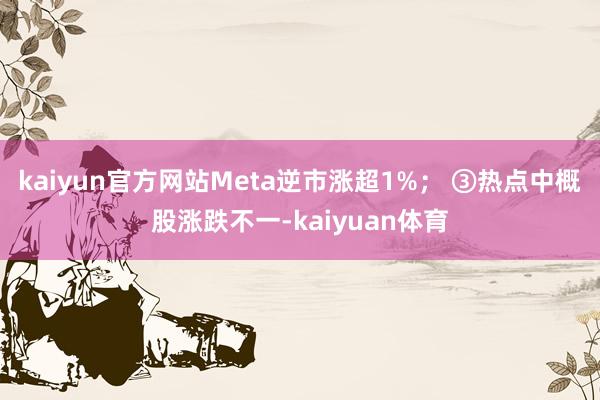 kaiyun官方网站Meta逆市涨超1%； 　　③热点中概股涨跌不一-kaiyuan体育