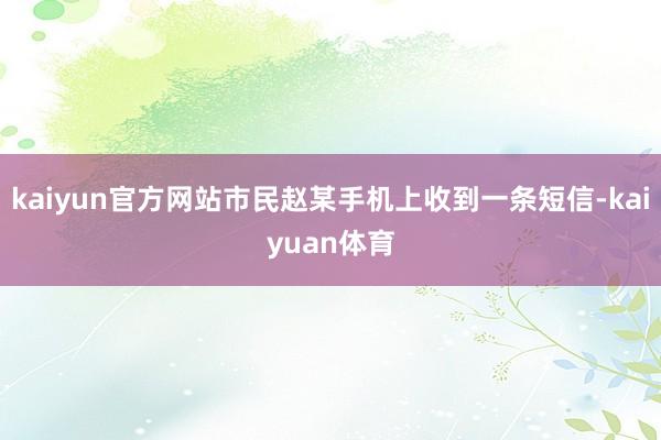 kaiyun官方网站市民赵某手机上收到一条短信-kaiyuan体育