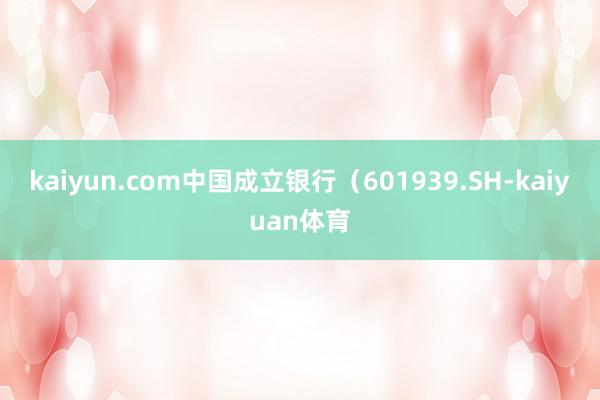 kaiyun.com中国成立银行（601939.SH-kaiyuan体育