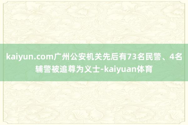 kaiyun.com广州公安机关先后有73名民警、4名辅警被追尊为义士-kaiyuan体育