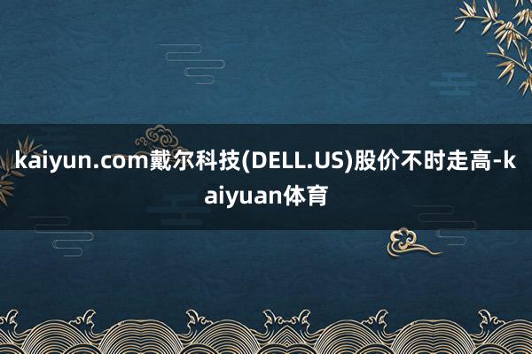 kaiyun.com戴尔科技(DELL.US)股价不时走高-kaiyuan体育