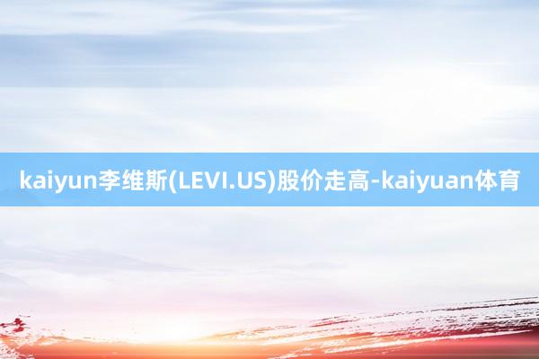 kaiyun李维斯(LEVI.US)股价走高-kaiyuan体育