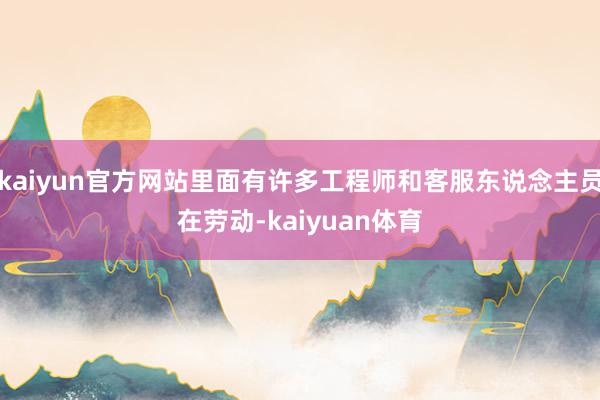 kaiyun官方网站里面有许多工程师和客服东说念主员在劳动-kaiyuan体育
