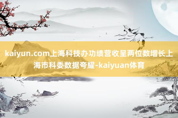 kaiyun.com上海科技办功绩营收呈两位数增长上海市科委数据夸耀-kaiyuan体育